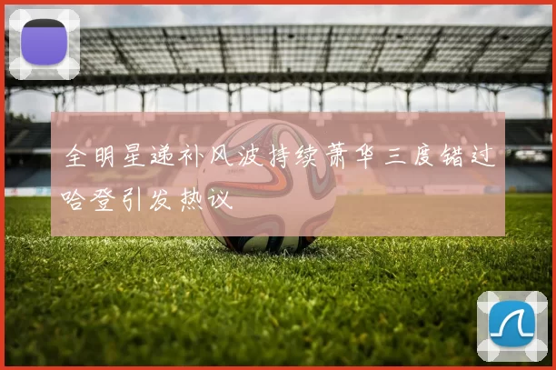 全明星递补风波持续萧华三度错过哈登引发热议