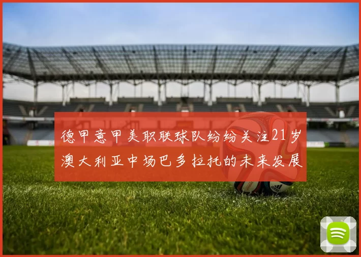 德甲意甲美职联球队纷纷关注21岁澳大利亚中场巴多拉托的未来发展