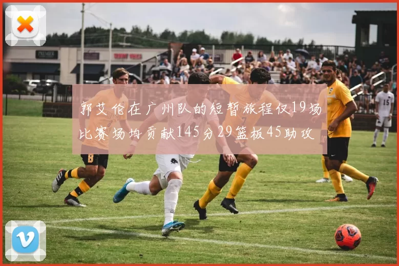 郭艾伦在广州队的短暂旅程仅19场比赛场均贡献145分29篮板45助攻