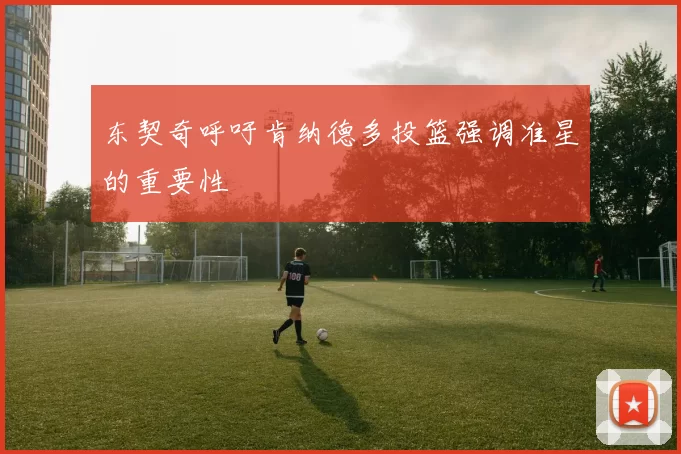 东契奇呼吁肯纳德多投篮强调准星的重要性