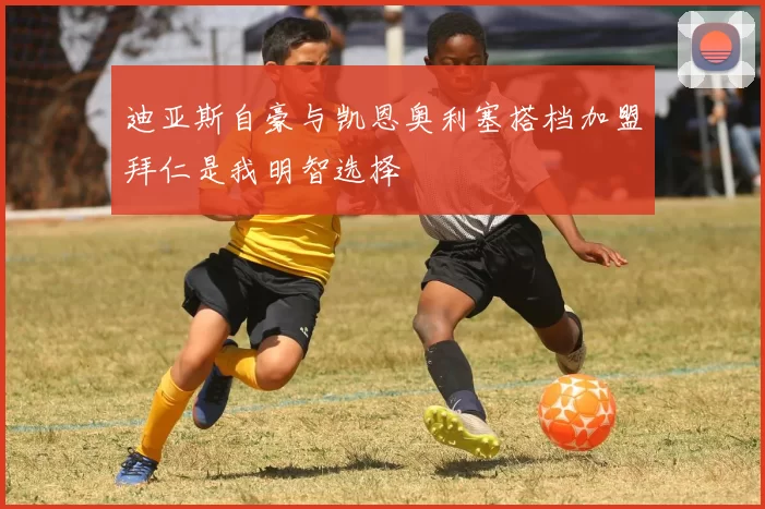 迪亚斯自豪与凯恩奥利塞搭档加盟拜仁是我明智选择