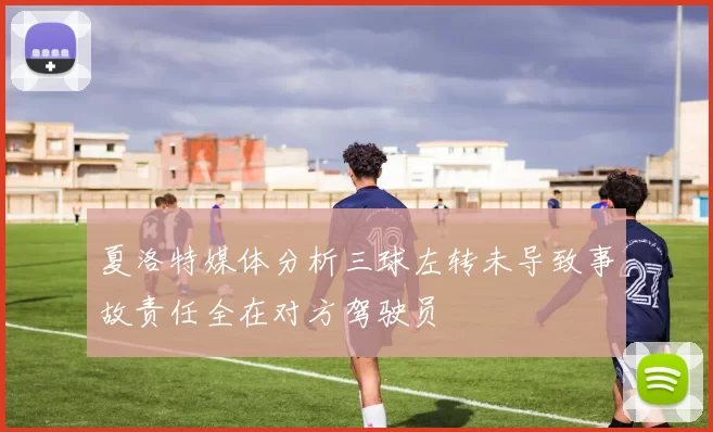 夏洛特媒体分析三球左转未导致事故责任全在对方驾驶员