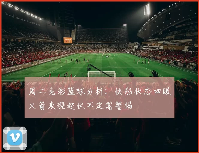 周二竞彩篮球分析：快船状态回暖火箭表现起伏不定需警惕
