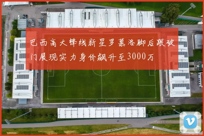 巴西高大锋线新星罗慕洛脚后跟破门展现实力身价飙升至3000万