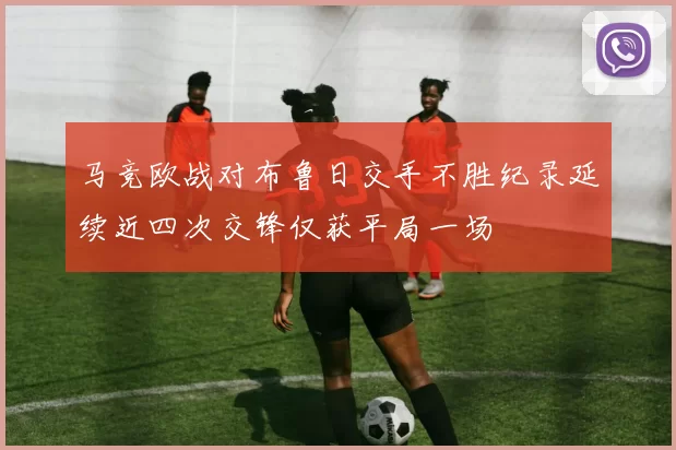 马竞欧战对布鲁日交手不胜纪录延续近四次交锋仅获平局一场