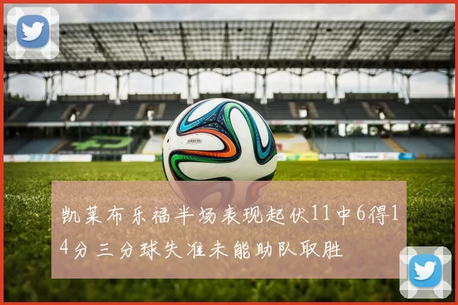 凯莱布乐福半场表现起伏11中6得14分三分球失准未能助队取胜