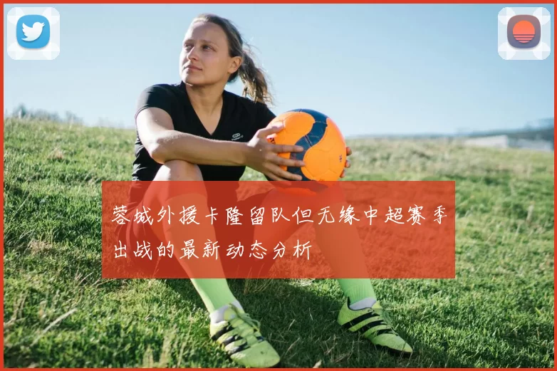 蓉城外援卡隆留队但无缘中超赛季出战的最新动态分析