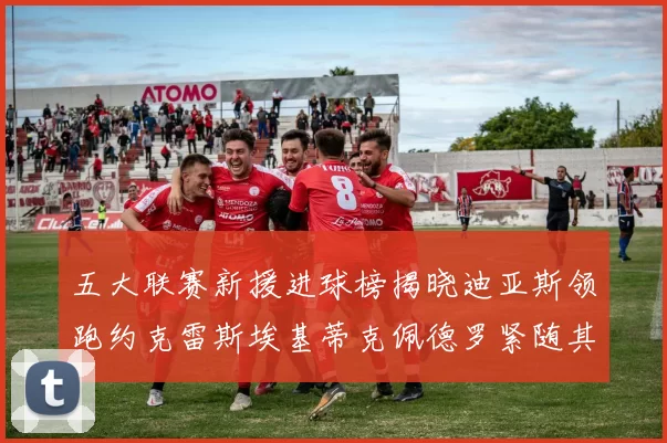 五大联赛新援进球榜揭晓迪亚斯领跑约克雷斯埃基蒂克佩德罗紧随其后