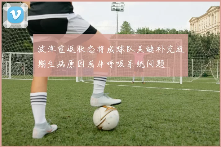 波津重返状态将成球队关键补充近期生病原因或非呼吸系统问题