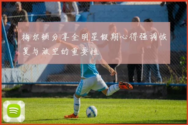 梅尔顿分享全明星假期心得强调恢复与放空的重要性
