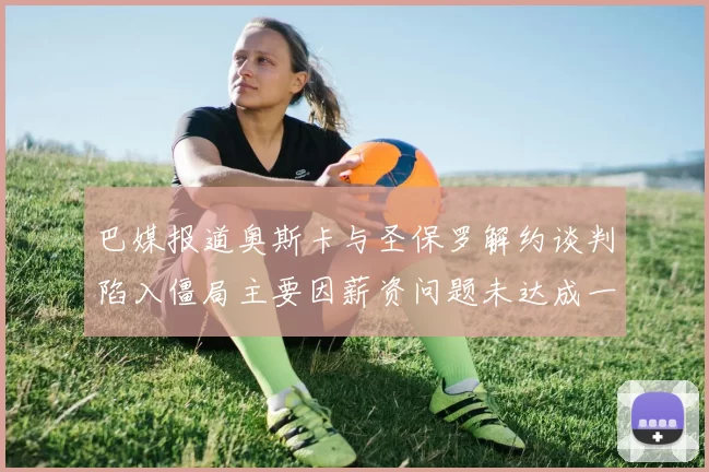 巴媒报道奥斯卡与圣保罗解约谈判陷入僵局主要因薪资问题未达成一致