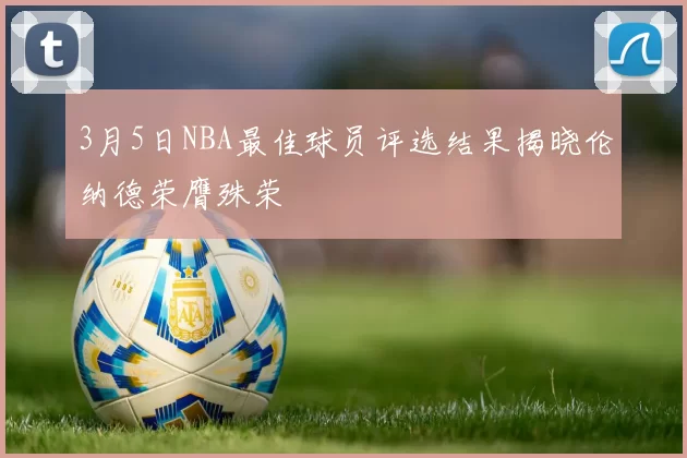 3月5日NBA最佳球员评选结果揭晓伦纳德荣膺殊荣
