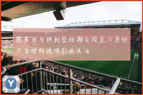 图多尔与热刺签短期合同至六月份不含续约选项引发关注