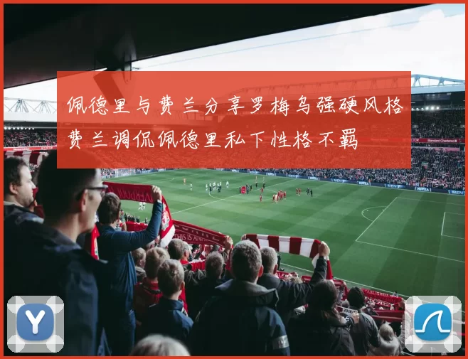 佩德里与费兰分享罗梅乌强硬风格费兰调侃佩德里私下性格不羁