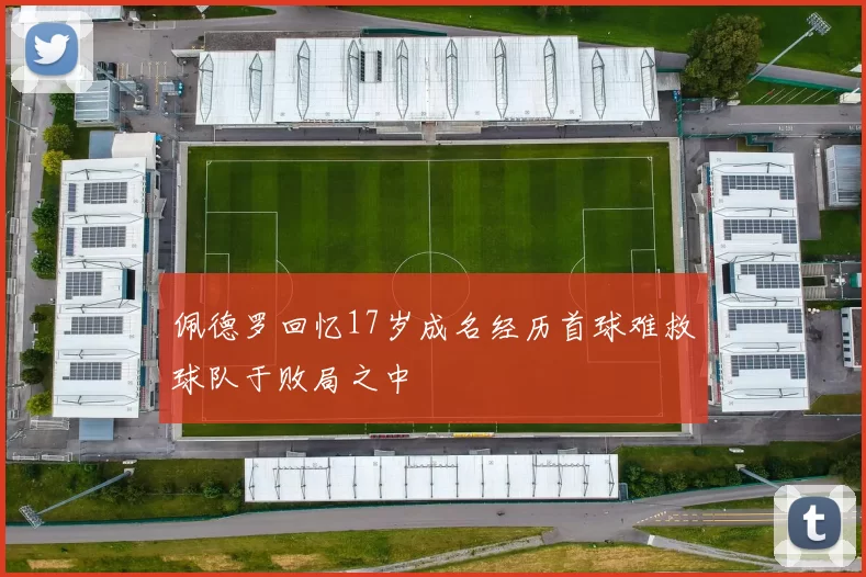 佩德罗回忆17岁成名经历首球难救球队于败局之中
