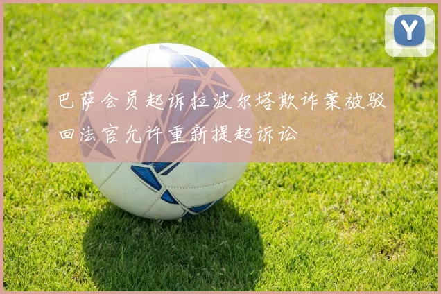 巴萨会员起诉拉波尔塔欺诈案被驳回法官允许重新提起诉讼