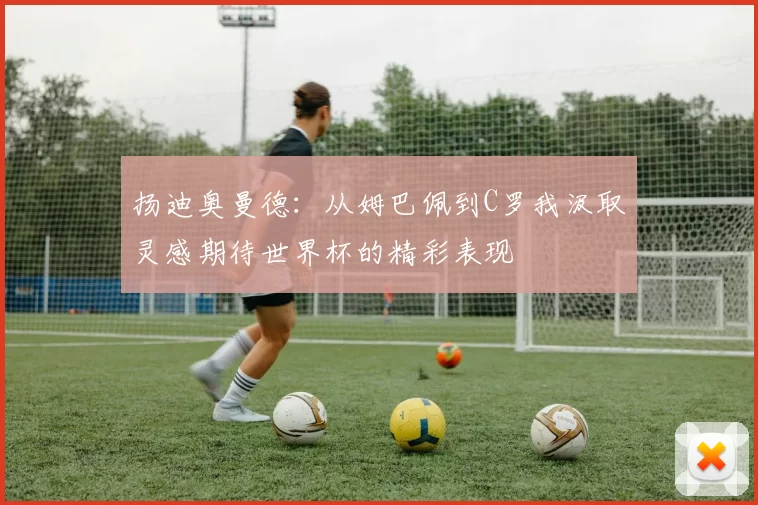 扬迪奥曼德：从姆巴佩到C罗我汲取灵感期待世界杯的精彩表现