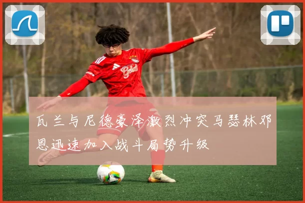 瓦兰与尼德豪泽激烈冲突马瑟林邓恩迅速加入战斗局势升级