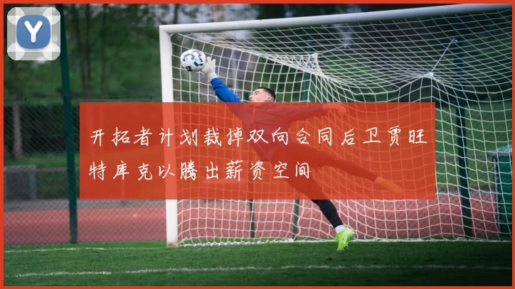 开拓者计划裁掉双向合同后卫贾旺特库克以腾出薪资空间
