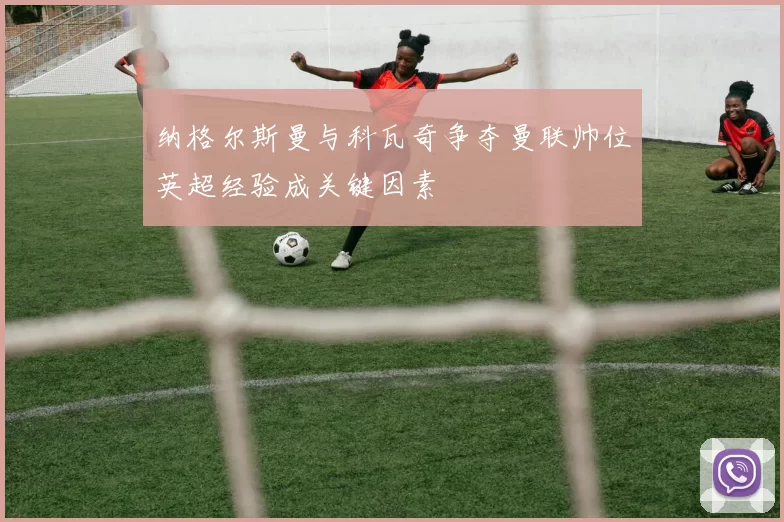 纳格尔斯曼与科瓦奇争夺曼联帅位英超经验成关键因素