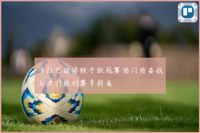 卡拉巴赫惨败于欧冠赛场门将奋战七次扑救创赛季新高