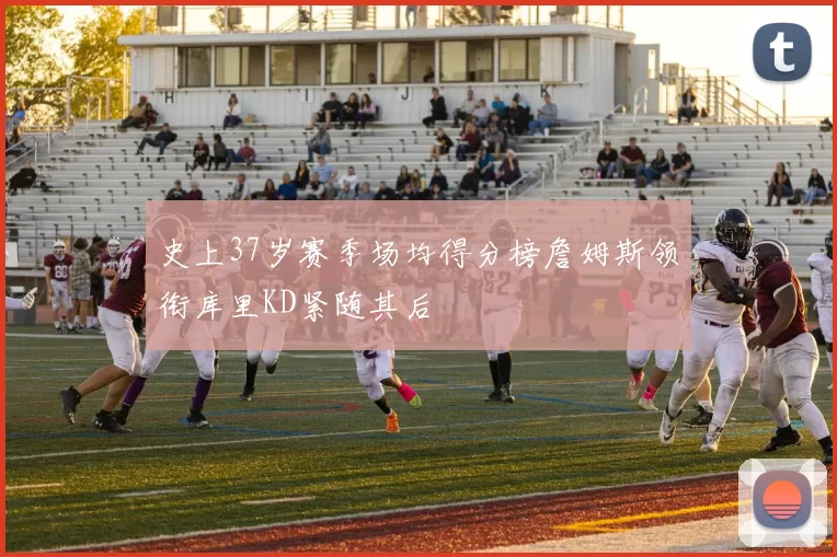 史上37岁赛季场均得分榜詹姆斯领衔库里KD紧随其后